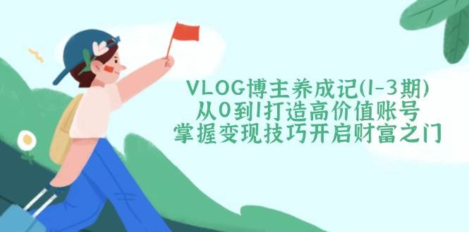 VLOG博主养成记(1-3期)从0到1打造高价值账号，掌握变现技巧开启财富之门-千汇网创