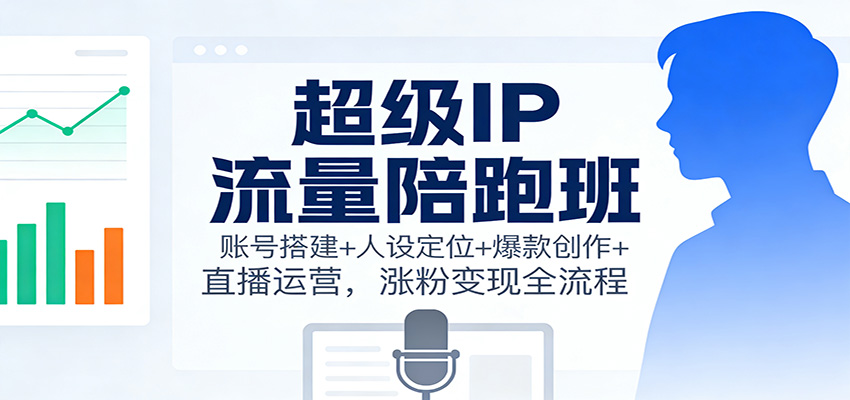 超级IP流量陪跑班：账号搭建+人设定位+爆款创作+直播运营，涨粉变现全流程-千汇网创