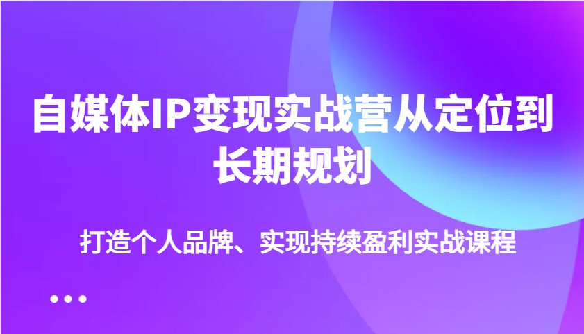 自媒体IP变现实战营从定位到长期规划，打造个人品牌、实现持续盈利实战课程-千汇网创