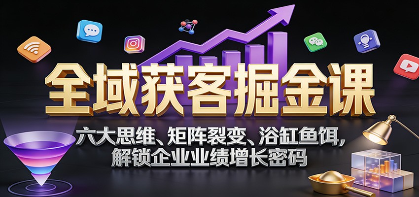 全域获客掘金课：六大思维、矩阵裂变、浴缸鱼饵，解锁企业业绩增长密码-千汇网创