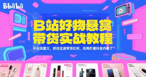 B站好物悬赏带货实战教程，平台流量大，抓住这波带货红利，别再盯着抖音内卷了-千汇网创