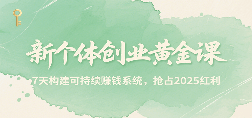 新个体创业黄金课，7天构建可持续赚钱系统，抢占2025红利-千汇网创