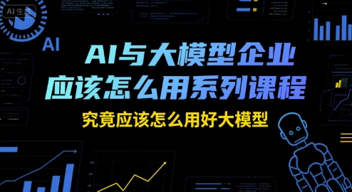 AI与大模型企业应该怎么用系列课程，究竟应该怎么用好大模型-千汇网创