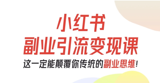 小红书副业引流变现课，从0-1跑通副业项目，这一定能颠覆你传统的副业思维-千汇网创