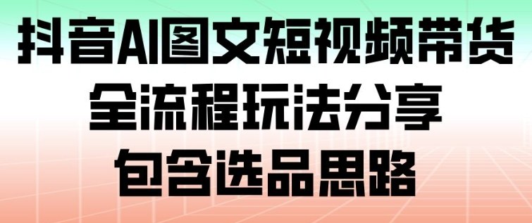 抖音AI图文短视频带货，全流程玩法分享，包含选品思路-千汇网创