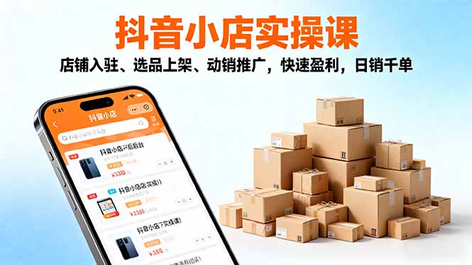 2025抖音小店实操课，店铺入驻、选品上架、动销推广，快速盈利，日销千单-千汇网创