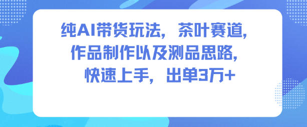纯AI带货玩法，茶叶赛道，制作以及思路，快速上手，出单3W+-千汇网创