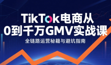 TikTok电商从0到千万GMV实战课，从0到1拆解实战秘籍(更新)-千汇网创