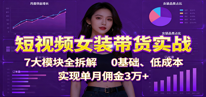 短视频女装带货实战：7大模块全拆解，0基础、低成本，实现单月佣金3万+-千汇网创