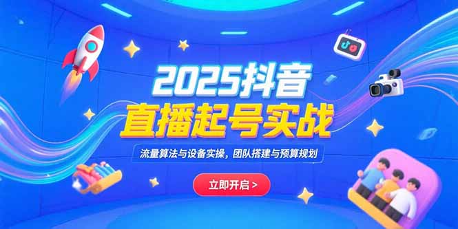 2025抖音直播起号实战，流量算法与设备实操，团队搭建与预算规划-千汇网创