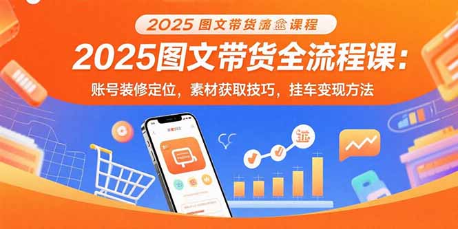 2025图文带货全流程课：账号装修定位，素材获取技巧，挂车变现方法-千汇网创