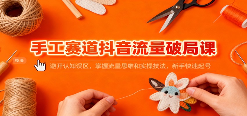 手工赛道抖音流量破局课：避开认知误区，掌握流量思维和实操技法，新手快速起号-千汇网创