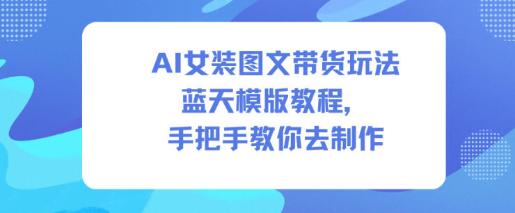 AI女装图文带货玩法蓝天模版教程，手把手教你去制作-千汇网创