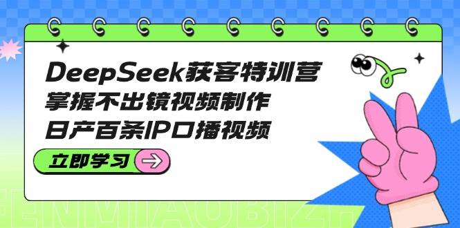 DeepSeek获客特训营：掌握不出镜视频制作，日产百条IP口播视频-千汇网创