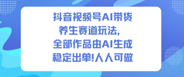 抖音视频号AI带货养生赛道玩法，全部作品由AI生成，发了1500条作品，出了2W多单，人人可做-千汇网创