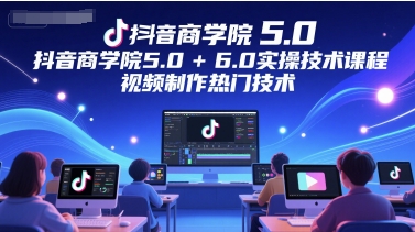 抖音商学院5.0+6.0实操技术课程，视频制作热门技术-千汇网创