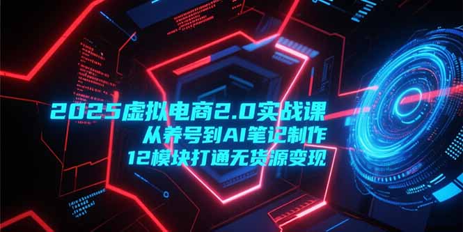 2025虚拟电商2.0实战课，从养号到AI笔记制作，12模块打通无货源变现-千汇网创