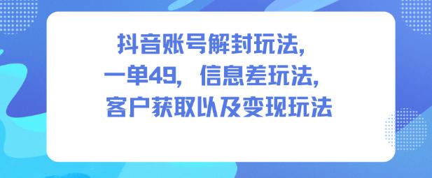 抖音账号解封玩法，一单49，信息差玩法，客户获取以及变现玩法-千汇网创