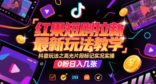 红果短剧拉新最新玩法教学，抖音玩法之高光片段标记实况实操，0粉日入几张-千汇网创