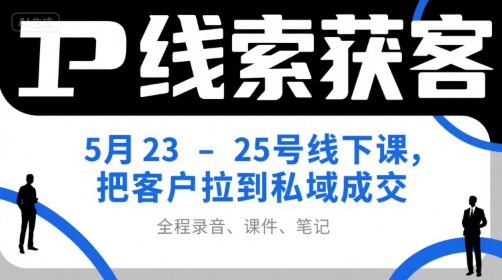IP线索获客5月23-25号线下课，把客户拉到私域成交(录音+课件+笔记)-千汇网创