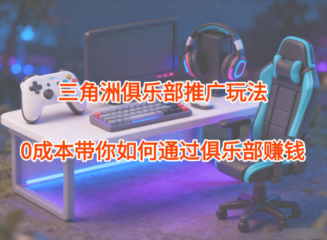 项目拆解：三角洲俱乐部推广玩法，0成本带你如何通过俱乐部賺钱-千汇网创