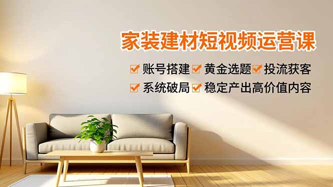 家装建材短视频运营课，账号搭建、黄金选题、投流获客，系统破局，稳定产出高价值内容-千汇网创