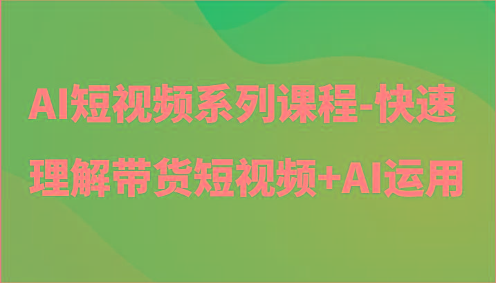 AI短视频系列课程-快速理解带货短视频+AI工具短视频运用-千汇网创