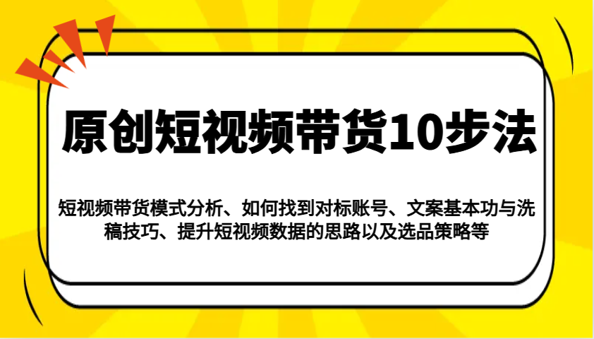 原创短视频带货10步法：模式分析/对标账号/文案与洗稿/提升数据/以及选品策略等-千汇网创