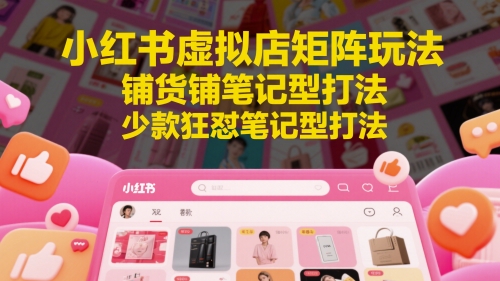 小红书虚拟店矩阵玩法，铺货铺笔记型打法，少款狂怼笔记型打法(更新)-千汇网创
