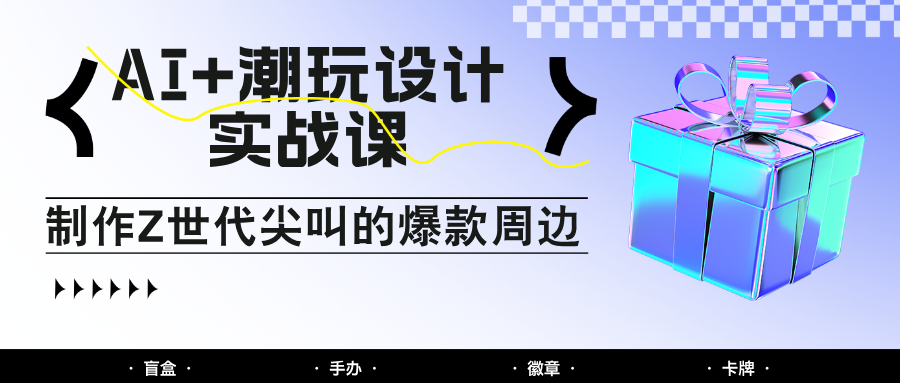 AI+潮玩设计实战课：手把手教你制作Z世代尖叫的爆款周边，自媒体人必学印钞术！-千汇网创