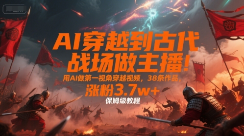 AI穿越到古代战场做主播!用AI做第一视角穿越视频,38条作品,涨粉3.7w+,保姆级教程-千汇网创
