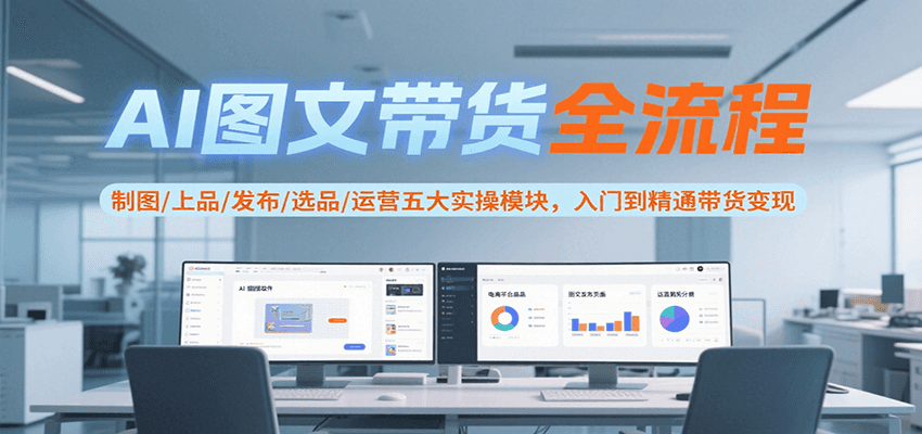 AI图文带货全流程，制图/上品/发布/选品/运营五大实操模块，入门到精通带货变现-千汇网创