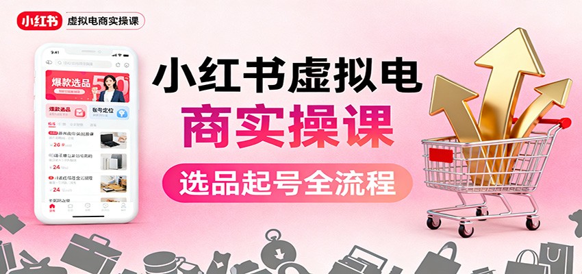 小红书虚拟电商实操课：选品起号+AI 内容创作+店铺运营+引流私域+自动化发笔记-千汇网创