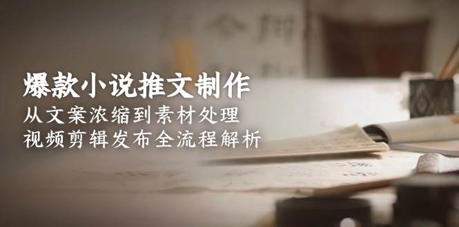 爆款小说推文制作，从文案浓缩到素材处理，视频剪辑发布全流程解析-千汇网创