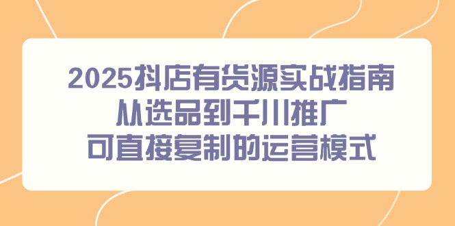 2025抖店有货源实战指南，从选品到千川推广，可直接复制的运营模式-千汇网创