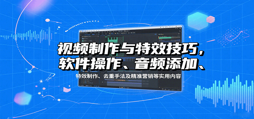 视频制作与特效技巧：软件操作、音频添加、特效制作、去重手法及精准营销等实用内容-千汇网创