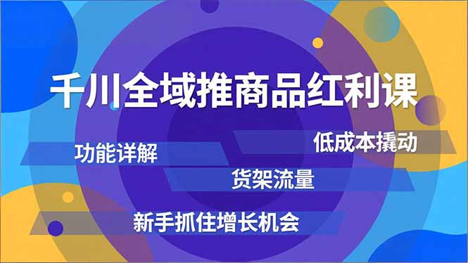 千川全域推商品红利课，功能详解、低成本撬动、货架流量，新手抓住增长机会-千汇网创
