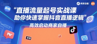 直播流量起号实战课，助你快速掌握抖音直播逻辑，高效启动商家自播-千汇网创