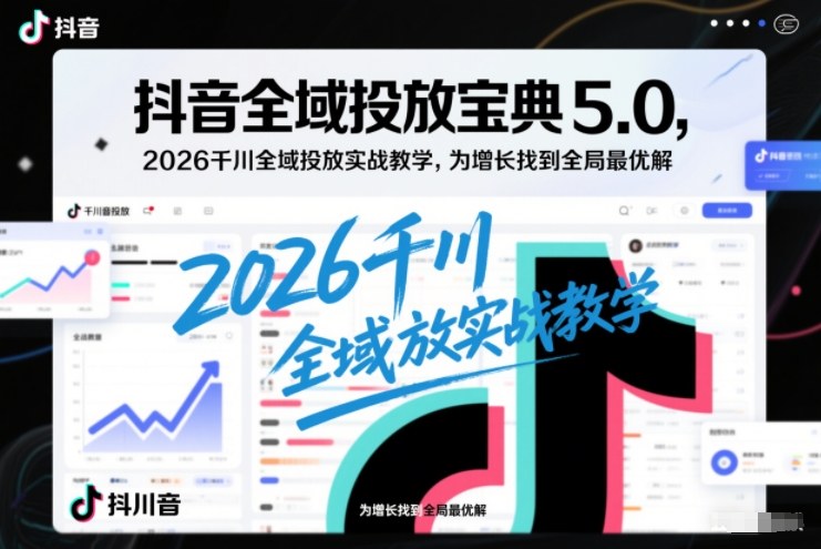 抖音全域投放宝典5.0，2026千川全域投放实战教学，为增长找到全局最优解-千汇网创