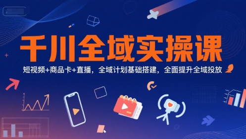 千川全域实操课，短视频+商品卡+直播，全域计划基础搭建，全面提升全域投放-千汇网创