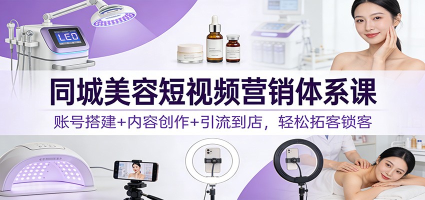 同城美容短视频营销体系课：账号搭建+内容创作+引流到店，轻松拓客锁客-千汇网创
