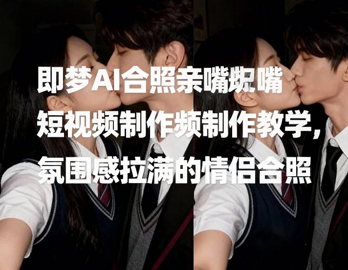 即梦AI合照亲嘴短视频制作教学，氛围感拉满的情侣合照-千汇网创