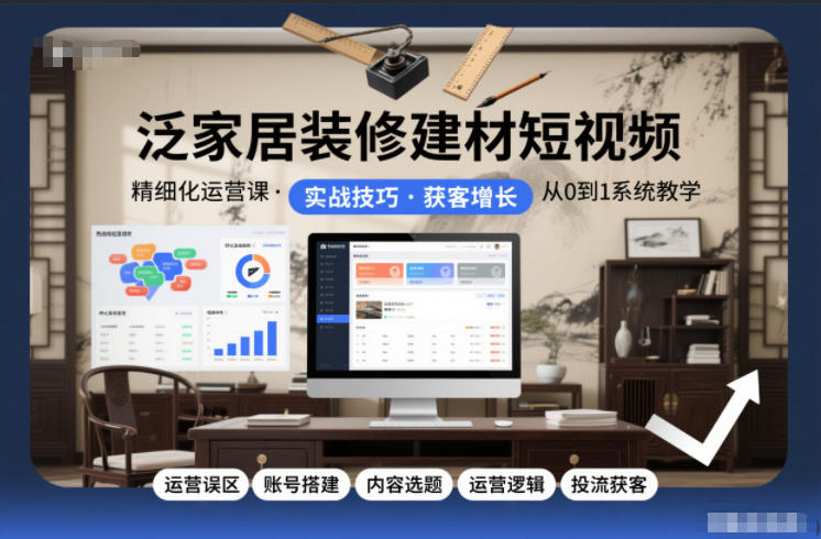 泛家居装修建材短视频精细化运营课，运营误区+账号搭建+内容选题+运营逻辑+投流获客-千汇网创