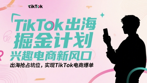 TikTok出海掘金计划，兴趣电商新风口，出海抢占坑位，实现TikTok电商爆单-千汇网创
