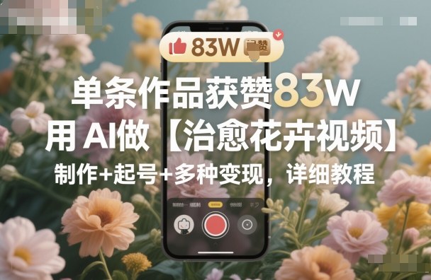 单条作品获赞83W，用AI做【治愈花卉视频】，制作+起号+多种变现，详细教程-千汇网创
