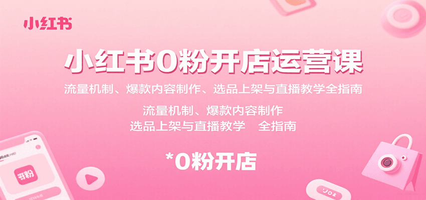 小红书0粉开店运营课：流量机制、爆款内容制作、选品上架与直播教学全指南-千汇网创