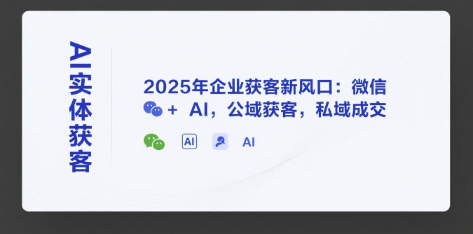 AI实体获客，2025年企业获客新风口：微信+ AI，公域获客，私域成交-千汇网创