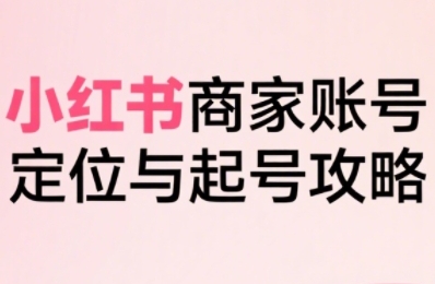小红书电商全链路实战从定位到爆单，系统拆解小红书商家起号全流程(更新)-千汇网创