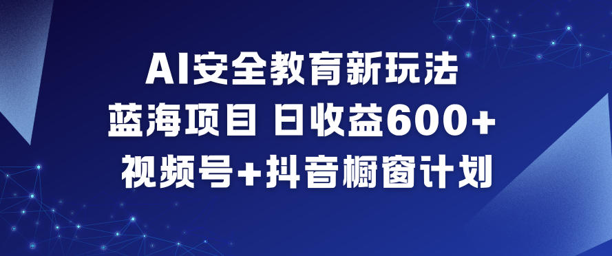 AI安全教育新玩法，蓝海项目，日收益6张+，视频号+抖音橱窗计划-千汇网创