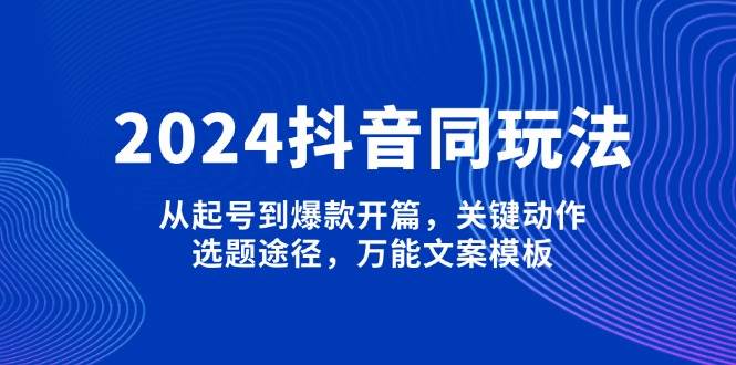 2024抖音同玩法，从起号到爆款开篇，关键动作，选题途径，万能文案模板-千汇网创